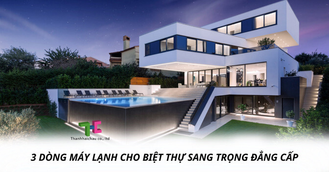 3 dòng máy lạnh cho biệt thự sang trọng, đẳng cấp không nên bỏ qua