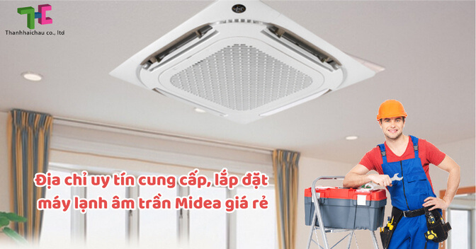 Địa chỉ uy tín cung cấp, lắp đặt máy lạnh âm trần Midea giá rẻ
