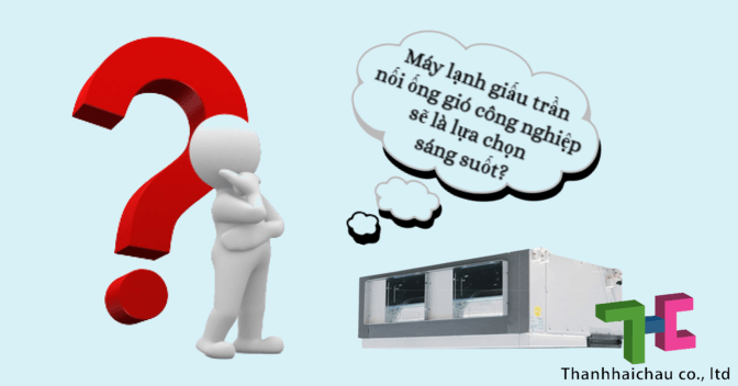 Máy lạnh giấu trần nối ống gió công nghiệp sẽ là lựa chọn sáng suốt?