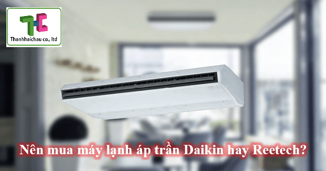 Nên chọn máy lạnh áp trần Daikin hay máy lạnh áp trần Reetech?